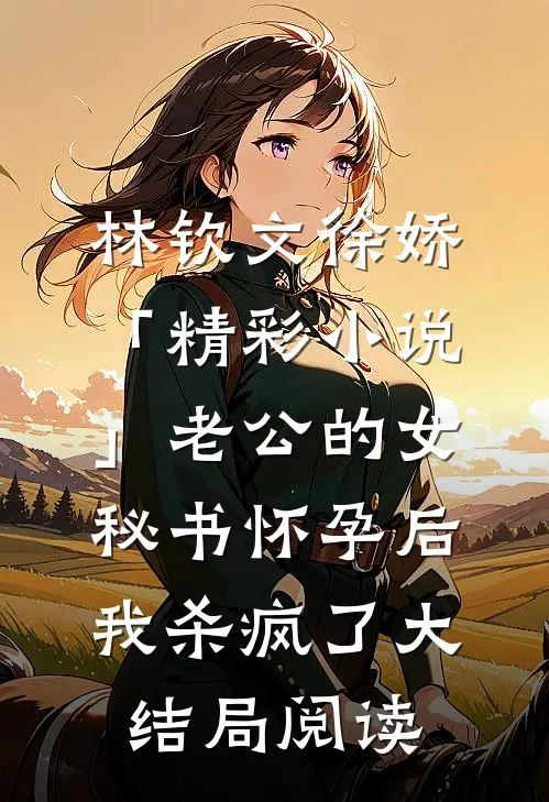 林钦文徐娇「精彩小说」老公的女秘书怀孕后，我杀疯了大结局阅读