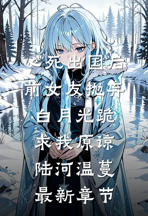 心死出国后，前女友抛弃白月光跪求我原谅陆河温蔓最新章节