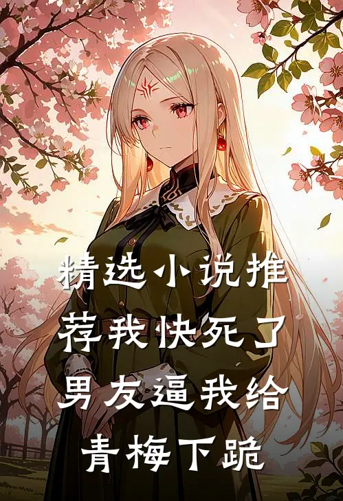 精选小说推荐我快死了，男友逼我给青梅下跪