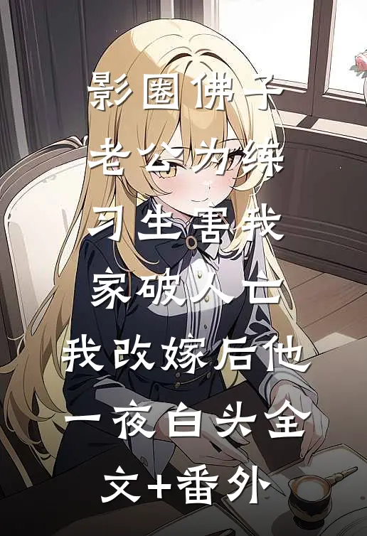 影圈佛子老公为练习生害我家破人亡，我改嫁后他一夜白头全文+番外