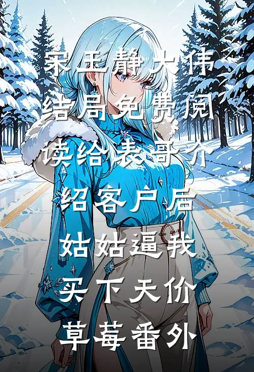 宋玉静大伟结局免费阅读给表哥介绍客户后，姑姑逼我买下天价草莓番外
