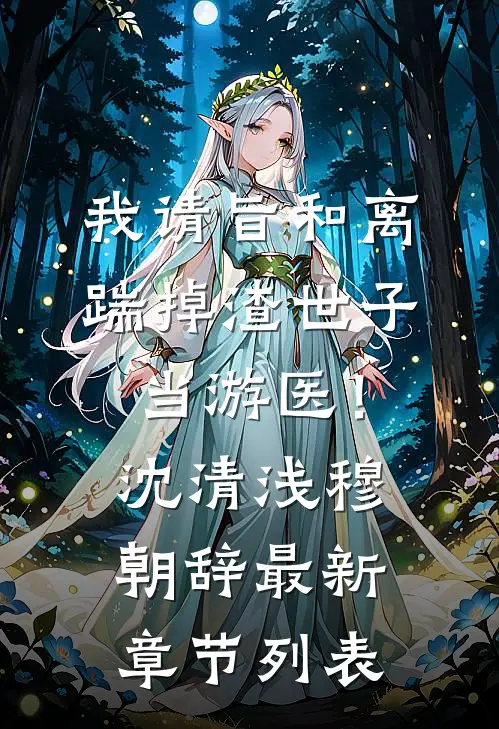 我请旨和离，踹掉渣世子当游医！沈清浅穆朝辞最新章节列表