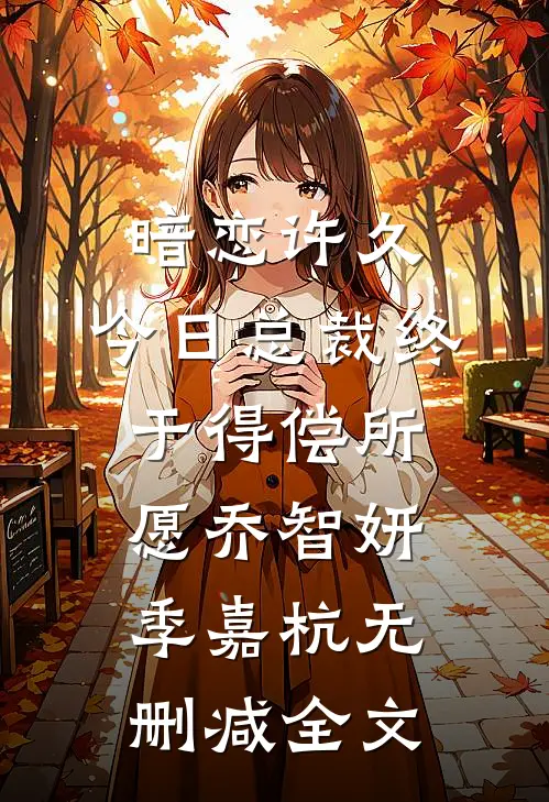 暗恋许久，今日总裁终于得偿所愿乔智妍季嘉杭无删减全文