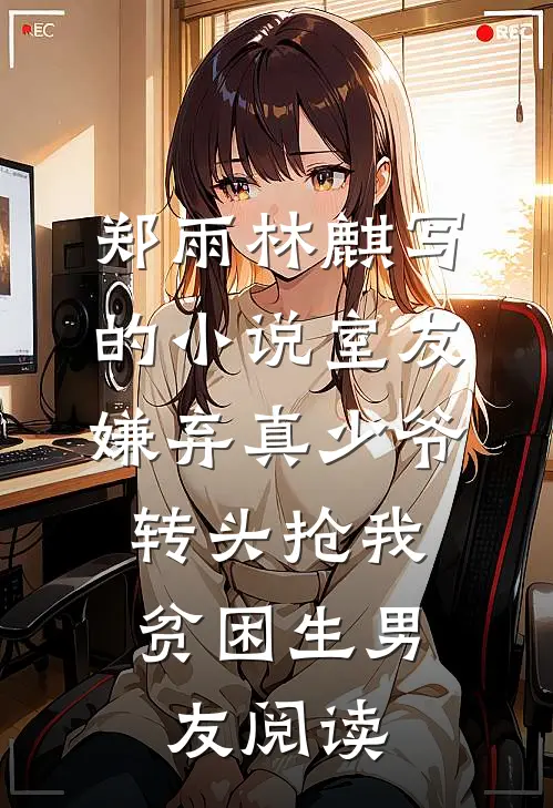 郑雨林麒写的小说室友嫌弃真少爷，转头抢我贫困生男友阅读