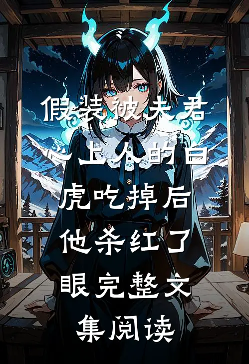 假装被夫君心上人的白虎吃掉后，他杀红了眼完整文集阅读