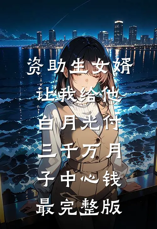资助生女婿让我给他白月光付三千万月子中心钱最完整版