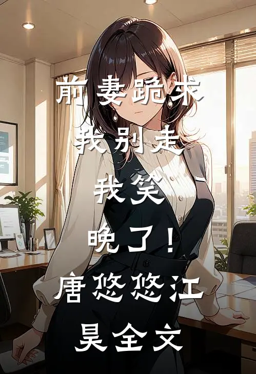 前妻跪求我别走，我笑，晚了！唐悠悠江昊全文