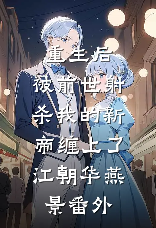 重生后，被前世射杀我的新帝缠上了江朝华燕景番外