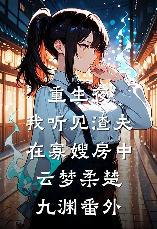 重生夜，我听见渣夫在寡嫂房中云梦柔楚九渊番外