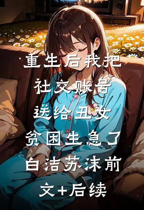 重生后我把社交账号送给丑女，贫困生急了白洁苏沫前文+后续