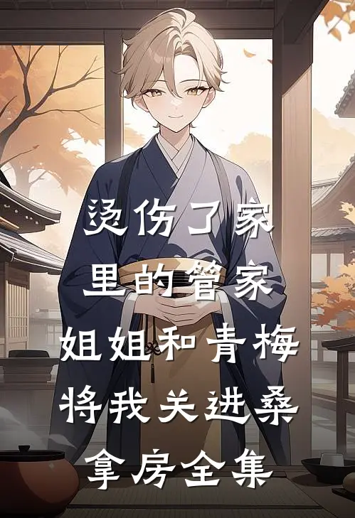 烫伤了家里的管家，姐姐和青梅将我关进桑拿房全集