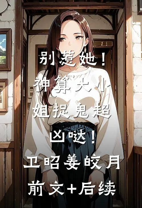 别惹她！神算大小姐捉鬼超凶哒！卫昭姜皎月前文+后续
