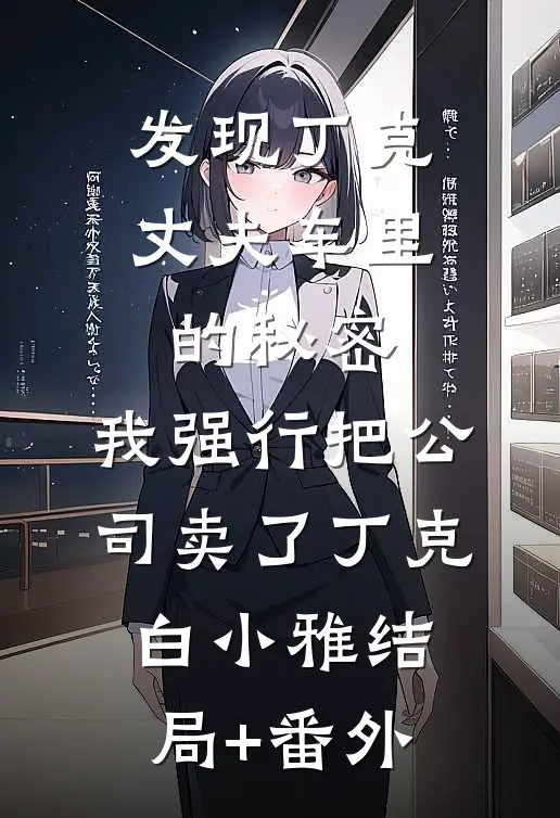 发现丁克丈夫车里的秘密，我强行把公司卖了丁克白小雅结局+番外