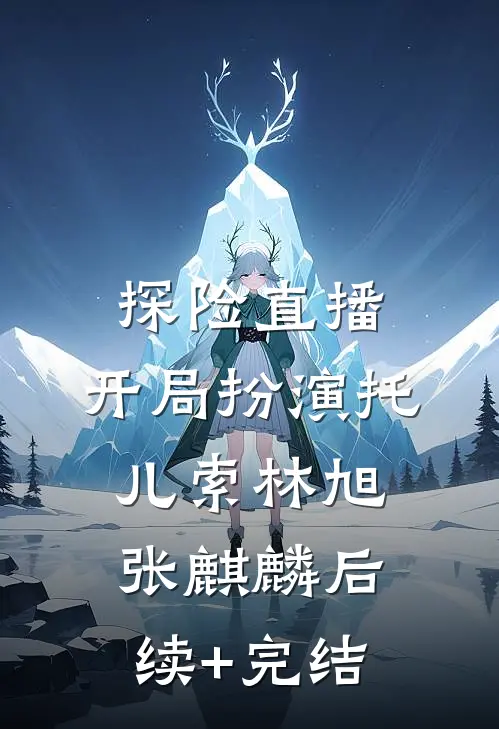 探险直播：开局扮演托儿索林旭张麒麟后续+完结