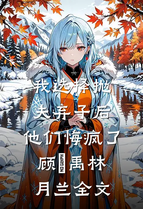 我选择抛夫弃子后，他们悔疯了顾尙禹林月兰全文