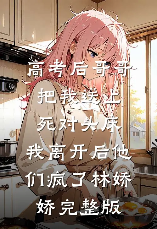 高考后哥哥把我送上死对头床，我离开后他们疯了林娇娇完整版