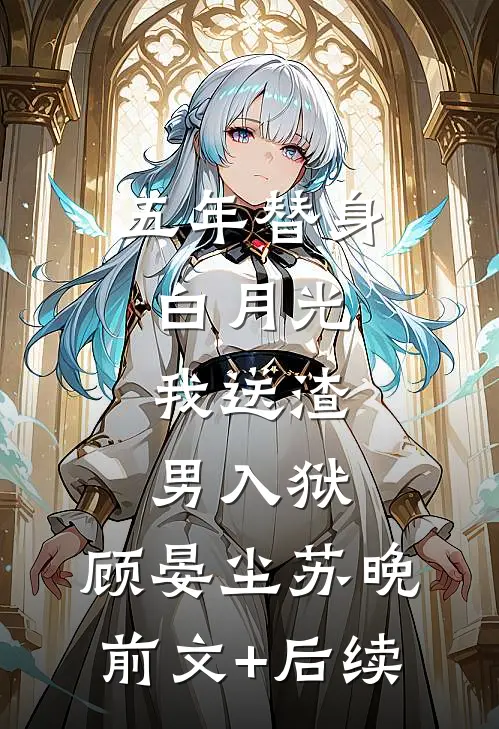 五年替身白月光，我送渣男入狱。顾晏尘苏晚前文+后续