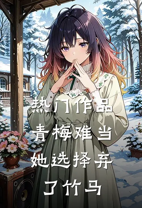 热门作品青梅难当,她选择弃了竹马