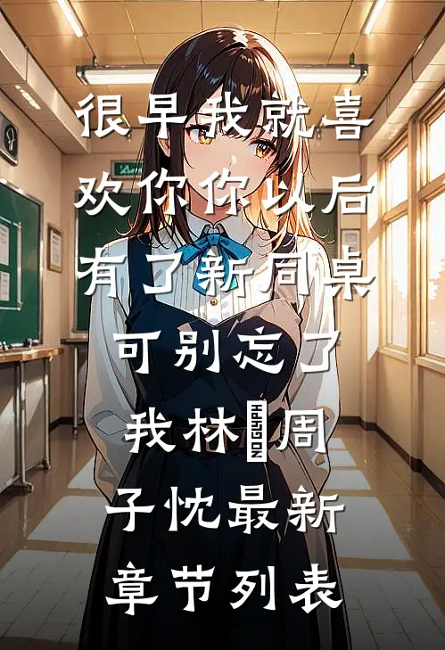 很早我就喜欢你-你以后有了新同桌，可别忘了我林婳周子忱最新章节列表