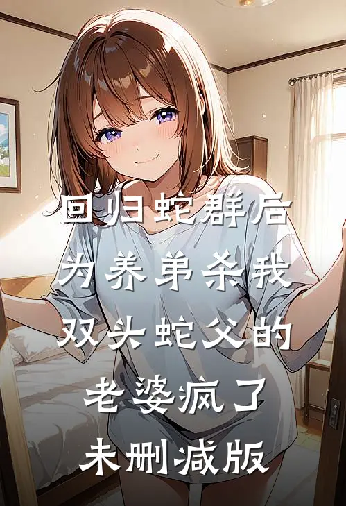 回归蛇群后，为养弟杀我双头蛇父的老婆疯了未删减版