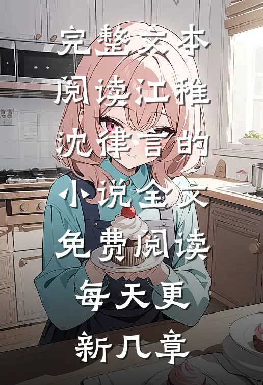 完整文本阅读江稚沈律言的小说全文免费阅读每天更新几章