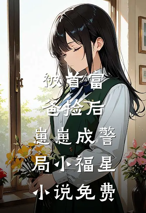 被首富爸捡后，崽崽成警局小福星小说免费