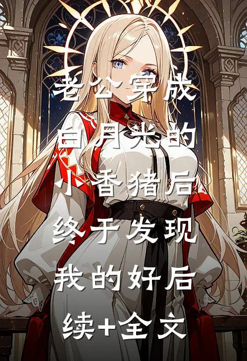 老公穿成白月光的小香猪后，终于发现我的好后续+全文