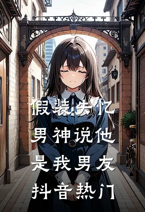 假装失忆，男神说他是我男友抖音热门