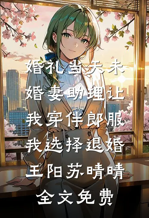 婚礼当天未婚妻助理让我穿伴郎服，我选择退婚王阳苏晴晴全文免费