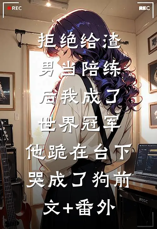 拒绝给渣男当陪练后我成了世界冠军，他跪在台下哭成了狗前文+番外
