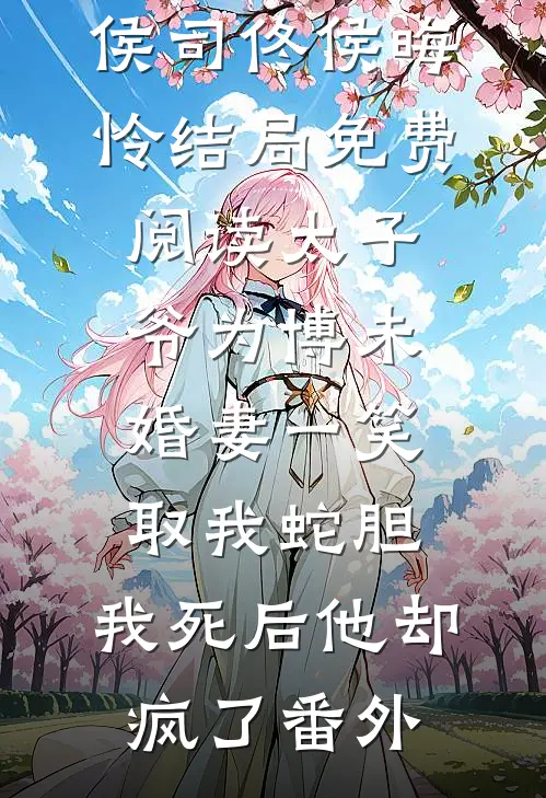 侯司佟侯晦怜结局免费阅读太子爷为博未婚妻一笑取我蛇胆，我死后他却疯了番外