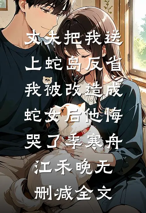 丈夫把我送上蛇岛反省，我被改造成蛇女后他悔哭了季寒舟江禾晚无删减全文
