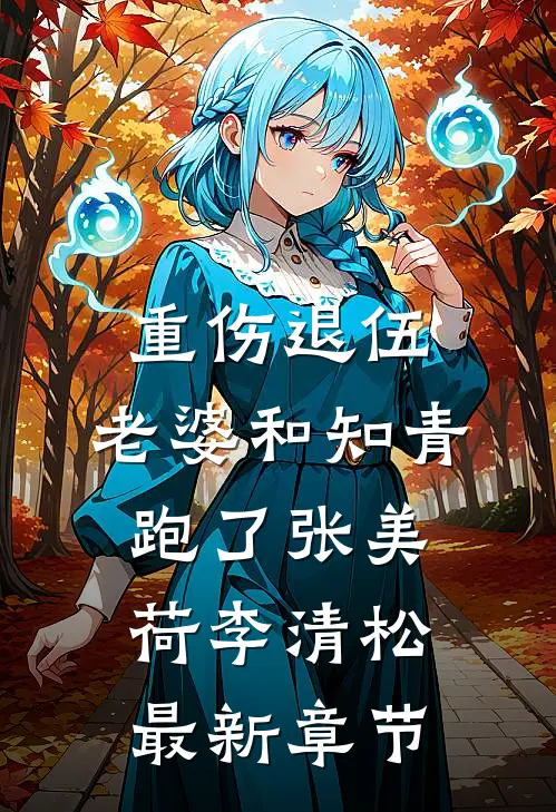 重伤退伍，老婆和知青跑了张美荷李清松最新章节