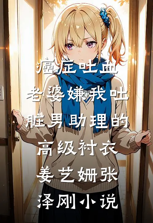 癌症吐血，老婆嫌我吐脏男助理的高级衬衣姜艺姗张泽刚小说