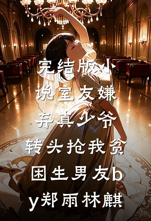 完结版小说室友嫌弃真少爷，转头抢我贫困生男友by郑雨林麒