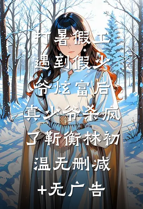 打暑假工遇到假少爷炫富后，真少爷杀疯了靳衡林初温无删减+无广告