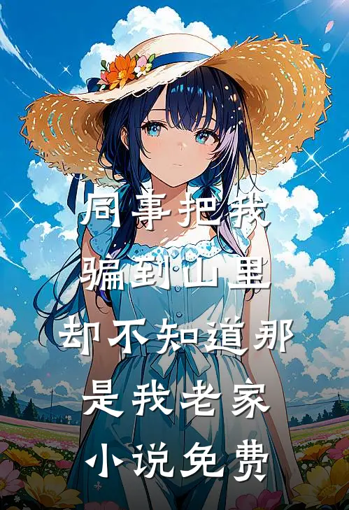 同事把我骗到山里，却不知道那是我老家小说免费