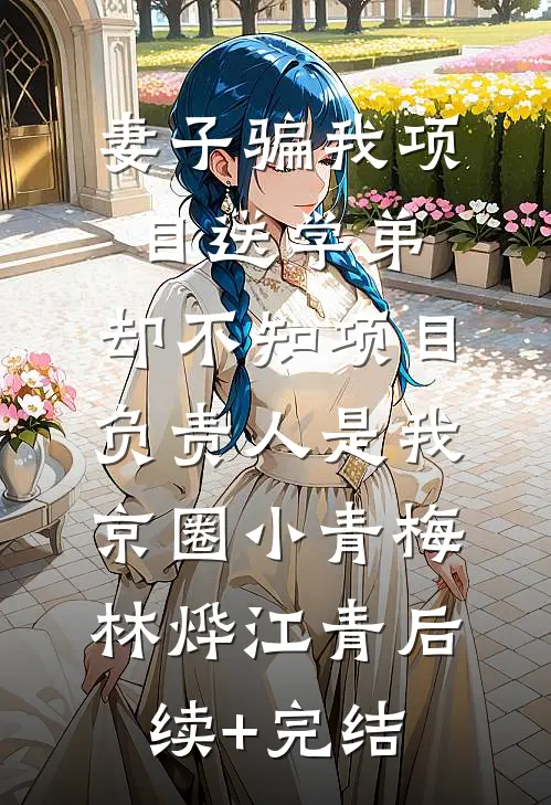 妻子骗我项目送学弟，却不知项目负责人是我京圈小青梅林烨江青后续+完结