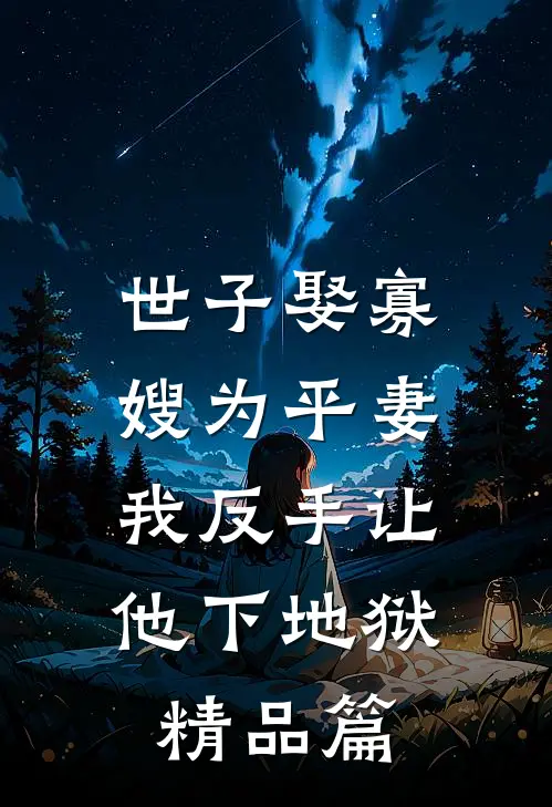 世子娶寡嫂为平妻，我反手让他下地狱精品篇