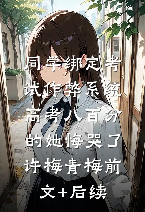 同学绑定考试作弊系统，高考八百分的她悔哭了许梅青梅前文+后续