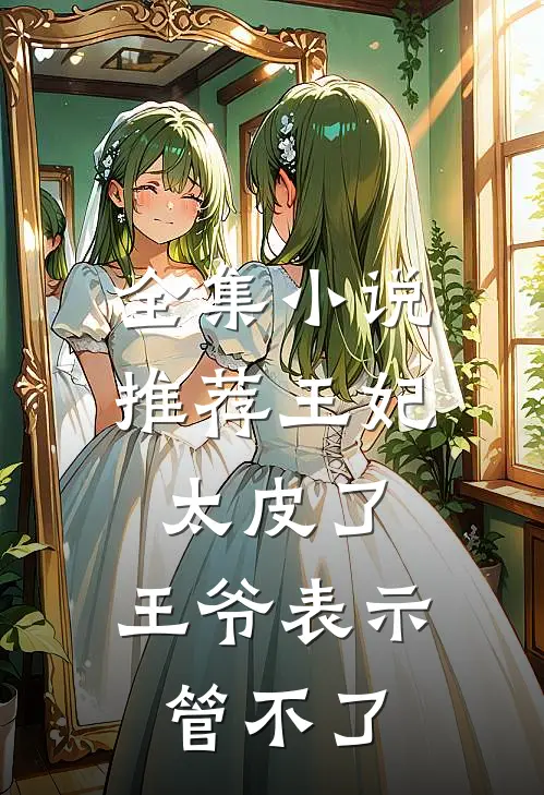 全集小说推荐王妃太皮了，王爷表示管不了