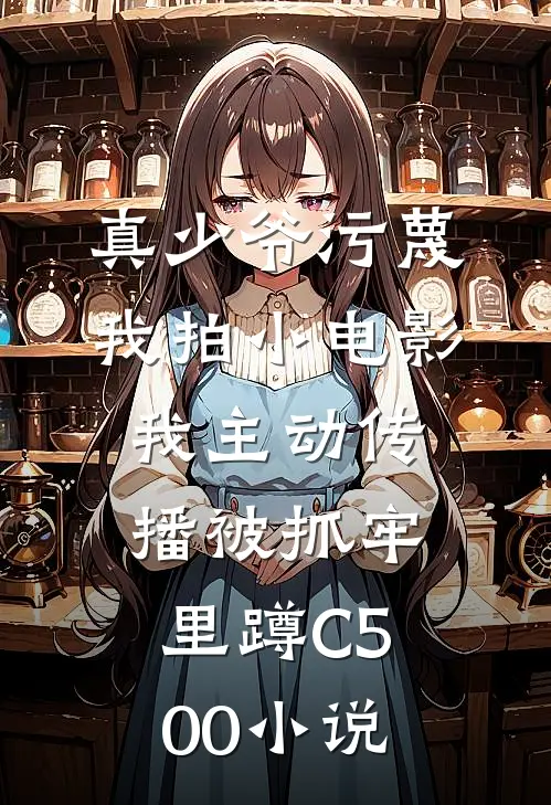 真少爷污蔑我拍小电影，我主动传播被抓牢里蹲C500小说