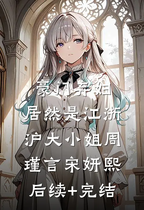 豪门弃妇，居然是江浙沪大小姐周瑾言宋妍熙后续+完结