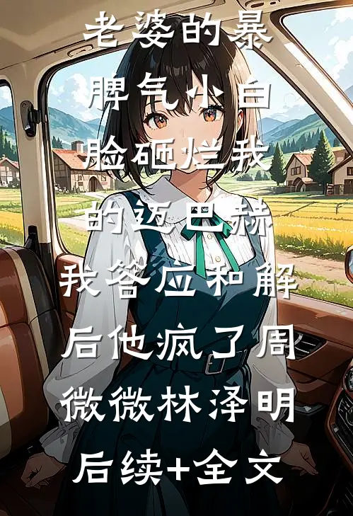 老婆的暴脾气小白脸砸烂我的迈巴赫，我答应和解后他疯了周微微林泽明后续+全文