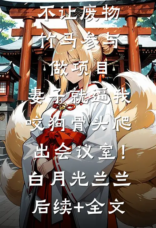 不让废物竹马参与做项目，妻子就逼我咬狗骨头爬出会议室！白月光兰兰后续+全文