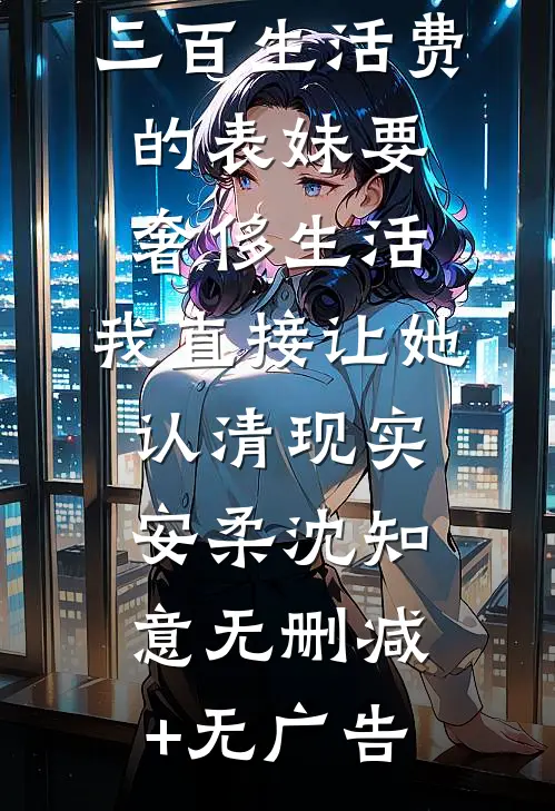 三百生活费的表妹要奢侈生活，我直接让她认清现实安柔沈知意无删减+无广告