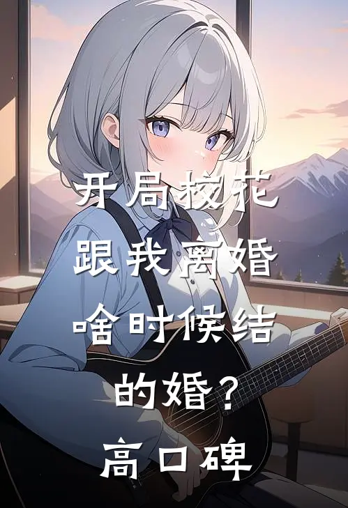 开局校花跟我离婚，啥时候结的婚？高口碑