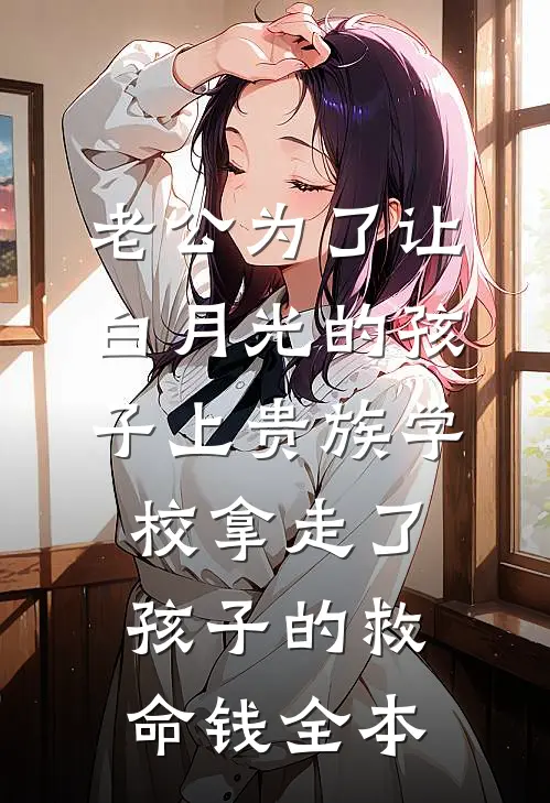 老公为了让白月光的孩子上贵族学校拿走了孩子的救命钱全本