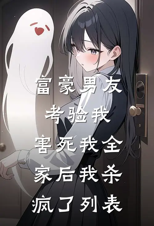 富豪男友考验我，害死我全家后我杀疯了列表