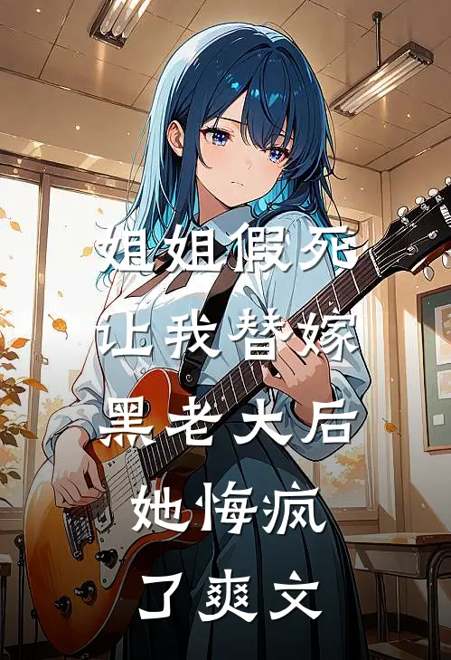 姐姐假死让我替嫁黑老大后，她悔疯了爽文